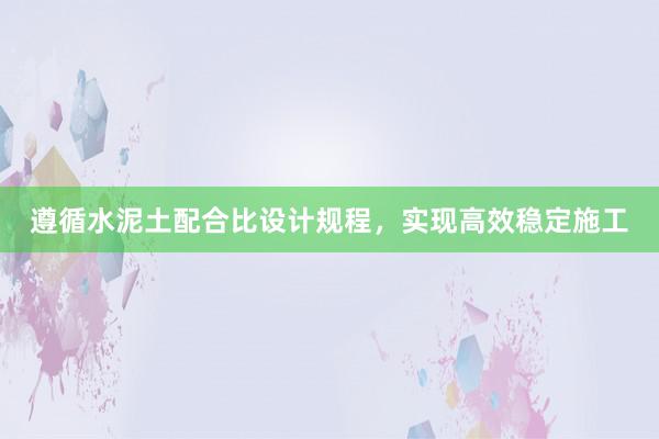 遵循水泥土配合比设计规程，实现高效稳定施工